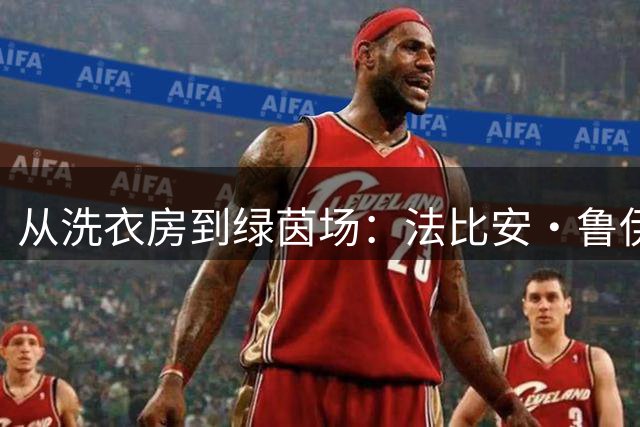 从洗衣房到绿茵场：法比安·鲁伊斯的逆袭之路