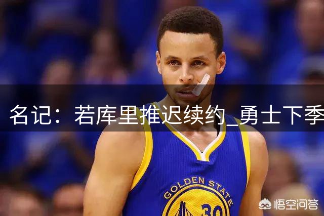 名记：若库里推迟续约 勇士下季或获亿元薪资空间