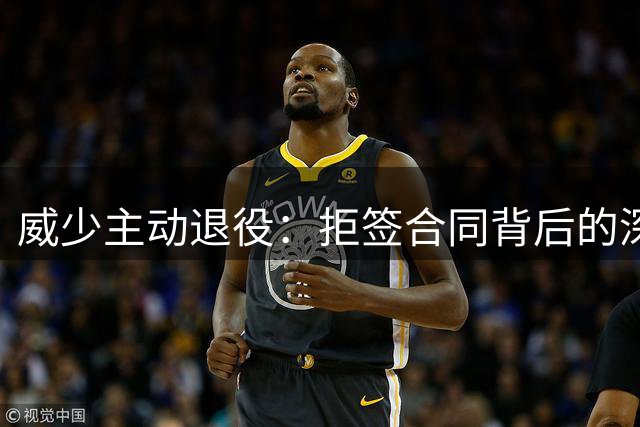 威少主动退役：拒签合同背后的深意与智慧