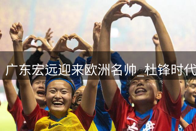 广东宏远迎来欧洲名帅 杜锋时代或将终结