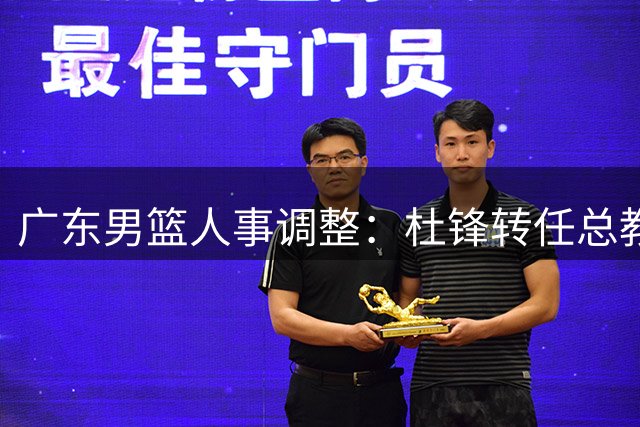 广东男篮人事调整：杜锋转任总教练 朱芳雨获聘荣誉顾问
