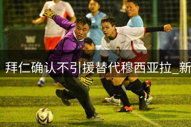 拜仁确认不引援替代穆西亚拉 新援赛巴里将担重任