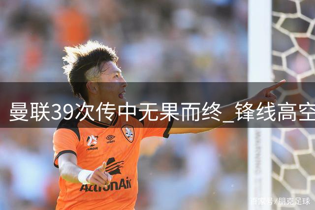 曼联39次传中无果而终 锋线高空球效率堪忧