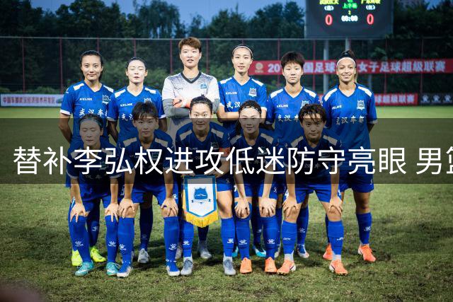 替补李弘权进攻低迷防守亮眼 男篮板凳奇兵助力半场领先