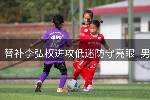 替补李弘权进攻低迷防守亮眼 男篮板凳奇兵助力半场领先