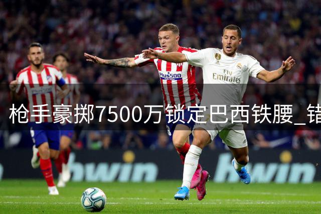 枪手豪掷7500万锁定巴西铁腰 错失维尼修斯激活B计划