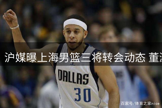 沪媒曝上海男篮三将转会动态 董灏万孟霖吴泽昊分赴新东家