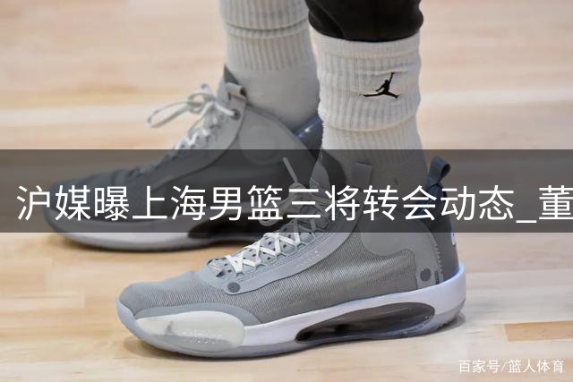 沪媒曝上海男篮三将转会动态 董灏万孟霖吴泽昊分赴新东家