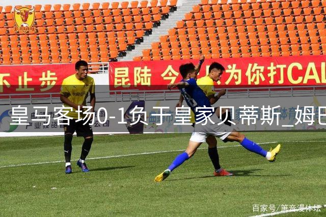 皇马客场0-1负于皇家贝蒂斯 姆巴佩错失点球遭赛季首败