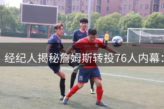 经纪人揭秘詹姆斯转投76人内幕：家人支持成就篮球纯粹选择
