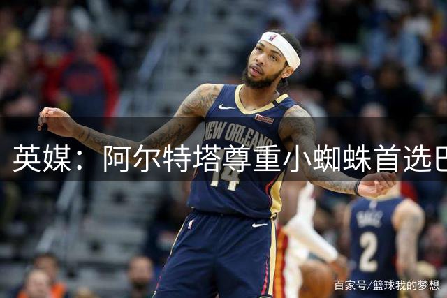 英媒：阿尔特塔尊重小蜘蛛首选巴萨，如今球员越来越多考虑去枪手