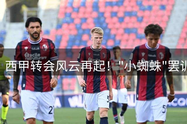 西甲转会风云再起！"小蜘蛛"罢训施压引马竞高层震怒